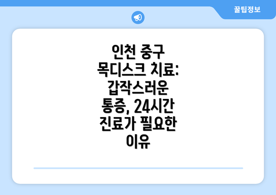 인천 중구 목디스크 치료: 갑작스러운 통증, 24시간 진료가 필요한 이유