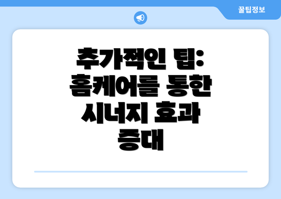 추가적인 팁:  홈케어를 통한 시너지 효과 증대